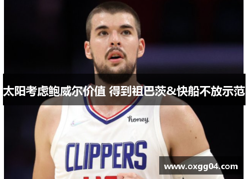 太阳考虑鲍威尔价值 得到祖巴茨&快船不放示范