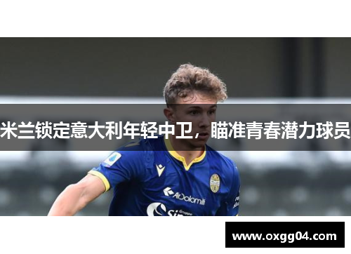 米兰锁定意大利年轻中卫，瞄准青春潜力球员