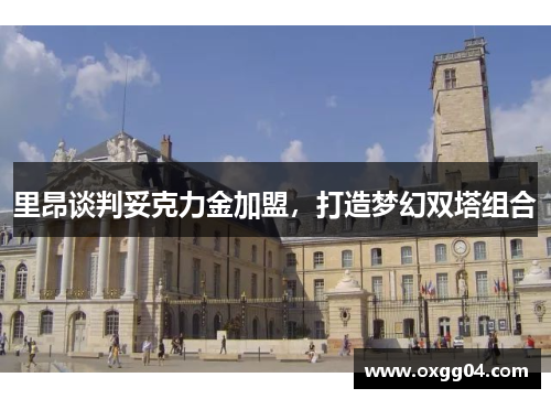 里昂谈判妥克力金加盟，打造梦幻双塔组合