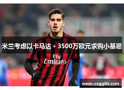 米兰考虑以卡马达＋3500万欧元求购小基恩